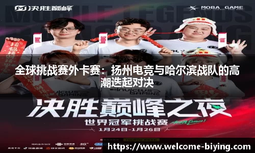 全球挑战赛外卡赛：扬州电竞与哈尔滨战队的高潮迭起对决